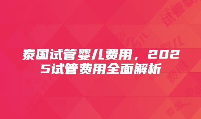泰国试管婴儿费用，2025试管费用全面解析