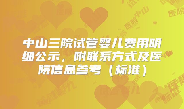 中山三院试管婴儿费用明细公示，附联系方式及医院信息参考（标准）