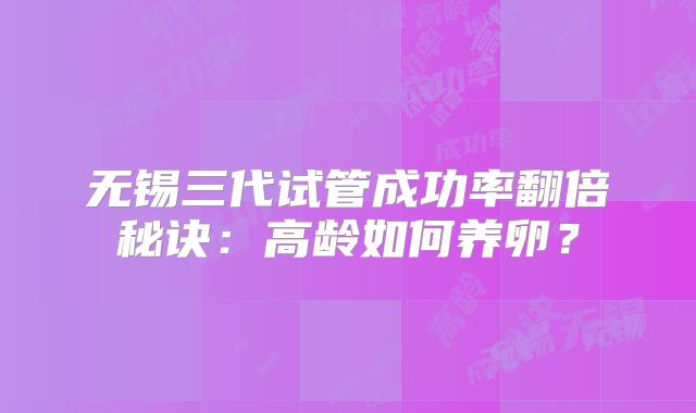 无锡三代试管成功率翻倍秘诀：高龄如何养卵？