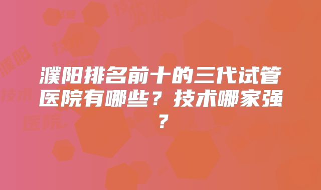 濮阳排名前十的三代试管医院有哪些？技术哪家强？