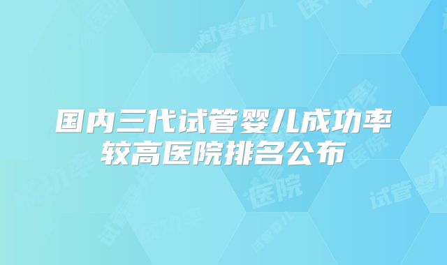 国内三代试管婴儿成功率较高医院排名公布