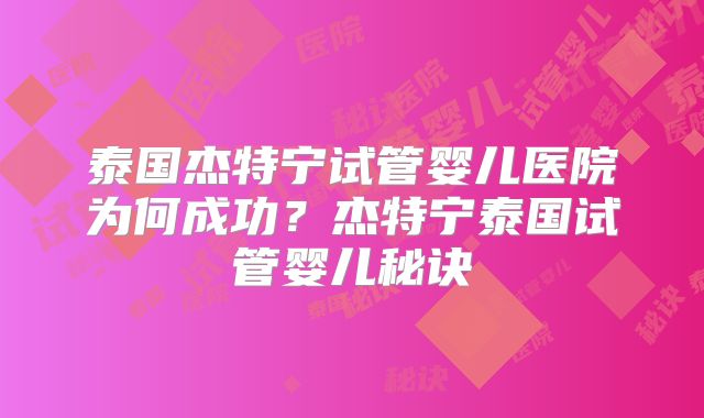 泰国杰特宁试管婴儿医院为何成功？杰特宁泰国试管婴儿秘诀