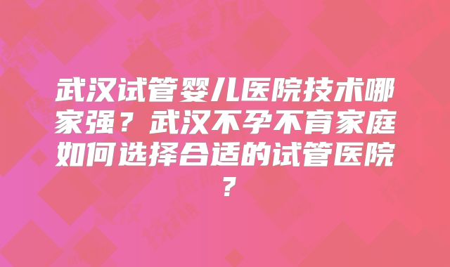 武汉试管婴儿医院技术哪家强？武汉不孕不育家庭如何选择合适的试管医院？