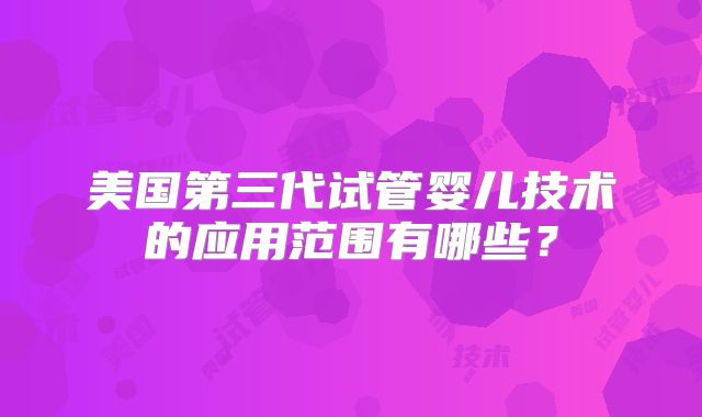 美国第三代试管婴儿技术的应用范围有哪些?