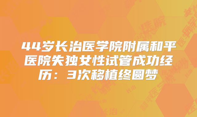 44岁长治医学院附属和平医院失独女性试管成功经历：3次移植终圆梦
