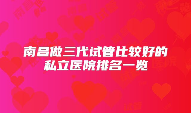 南昌做三代试管比较好的私立医院排名一览