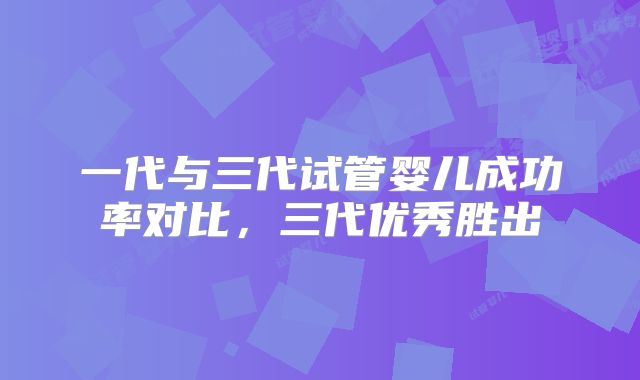 一代与三代试管婴儿成功率对比，三代优秀胜出