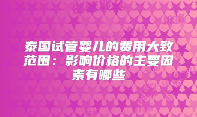 泰国试管婴儿的费用大致范围:影响价格的主要因素有哪些