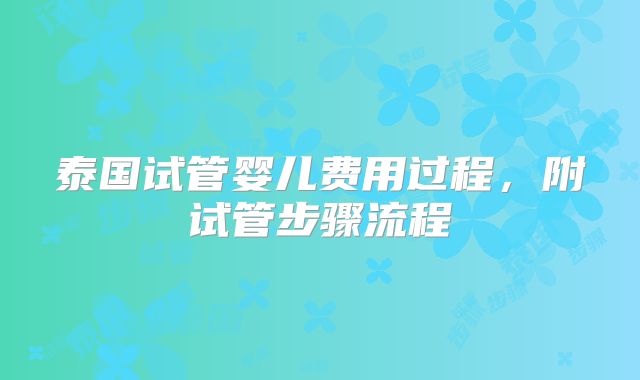 泰国试管婴儿费用过程,附试管步骤流程