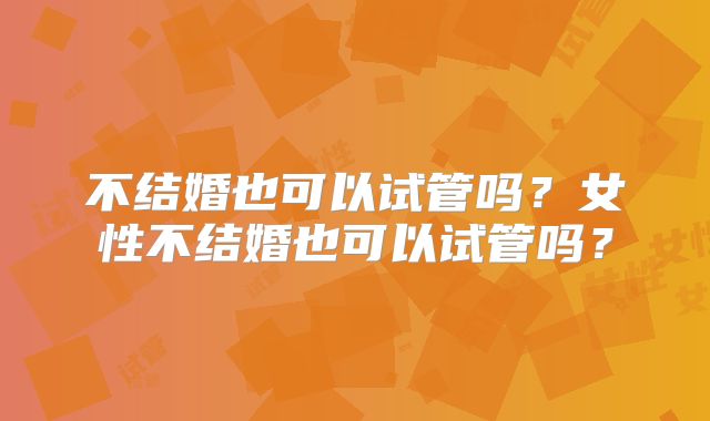 不结婚也可以试管吗？女性不结婚也可以试管吗？