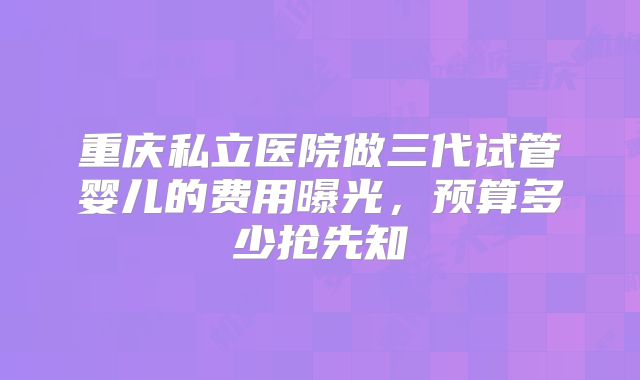 重庆私立医院做三代试管婴儿的费用曝光,预算多少抢先知