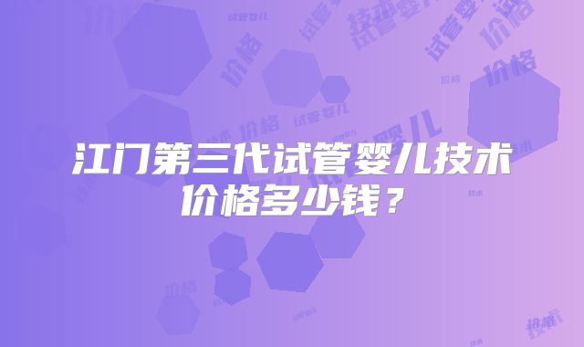 江门第三代试管婴儿技术价格多少钱？
