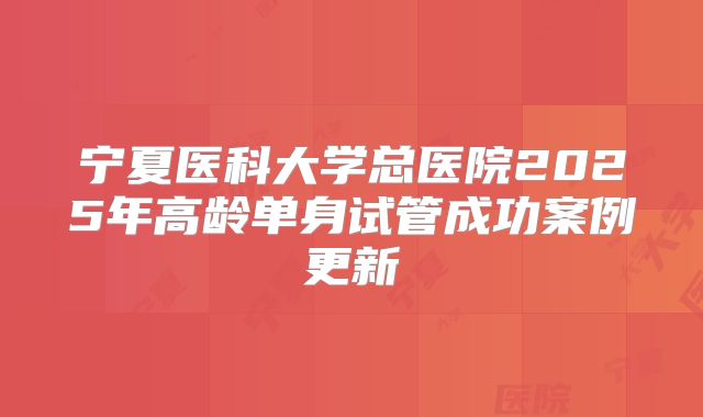 宁夏医科大学总医院2025年高龄单身试管成功案例更新