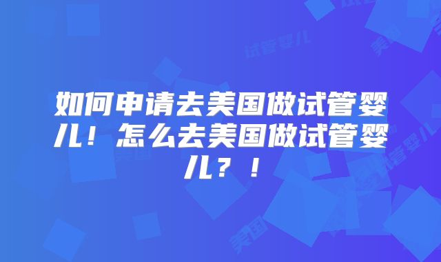 如何申请去美国做试管婴儿!怎么去美国做试管婴儿?!