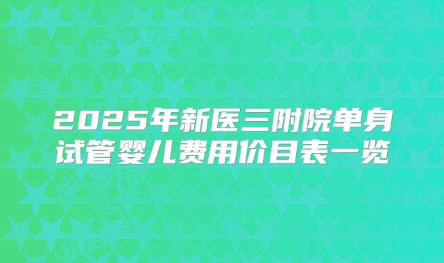 2025年新医三附院单身试管婴儿费用价目表一览