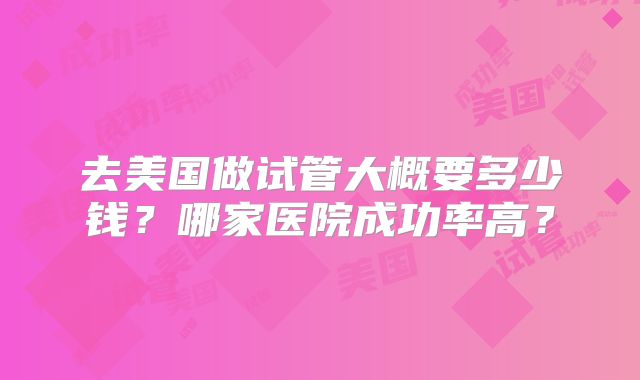 去美国做试管大概要多少钱？哪家医院成功率高？