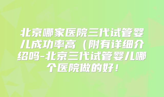 北京哪家医院三代试管婴儿成功率高（附有详细介绍吗-北京三代试管婴儿哪个医院做的好！