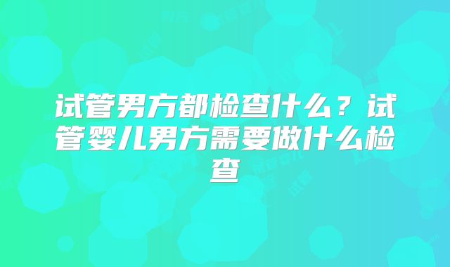 试管男方都检查什么？试管婴儿男方需要做什么检查