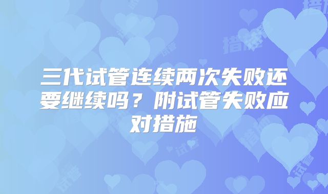 三代试管连续两次失败还要继续吗？附试管失败应对措施