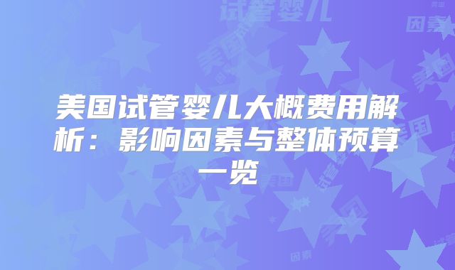 美国试管婴儿大概费用解析：影响因素与整体预算一览