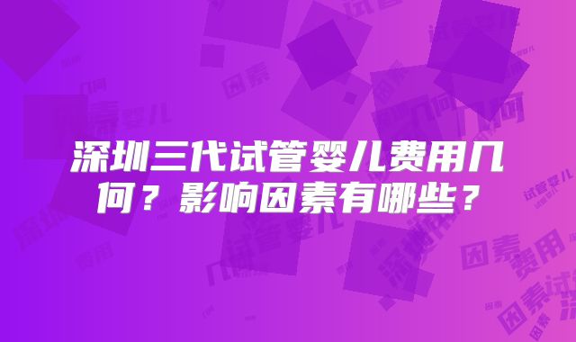 深圳三代试管婴儿费用几何？影响因素有哪些？