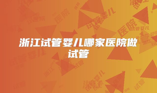 浙江试管婴儿哪家医院做试管