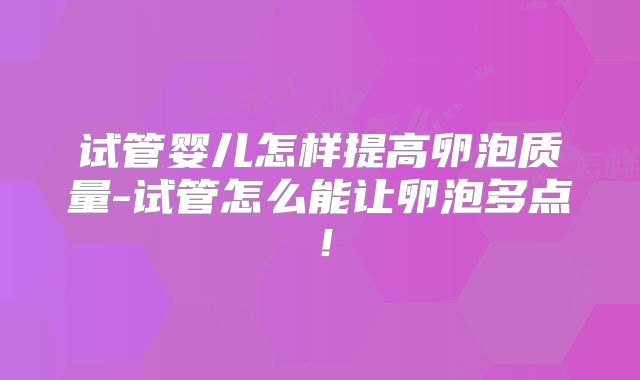 试管婴儿怎样提高卵泡质量-试管怎么能让卵泡多点！