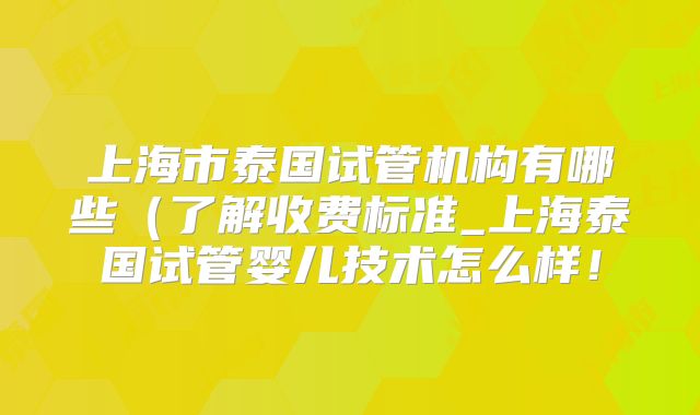 上海市泰国试管机构有哪些(了解收费标准_上海泰国试管婴儿技术怎么样!
