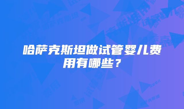 哈萨克斯坦做试管婴儿费用有哪些？
