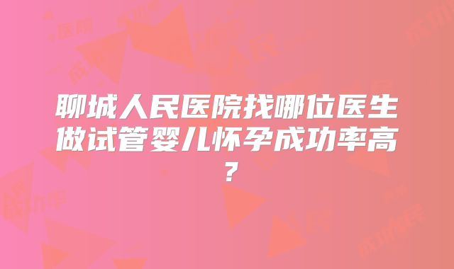 聊城人民医院找哪位医生做试管婴儿怀孕成功率高?