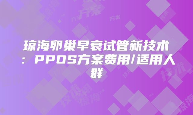 琼海卵巢早衰试管新技术：PPOS方案费用/适用人群