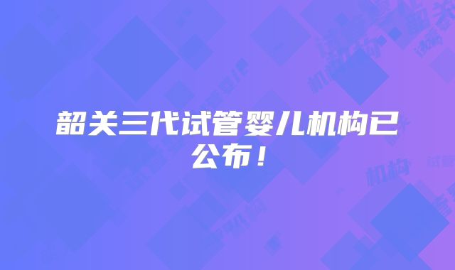 韶关三代试管婴儿机构已公布！