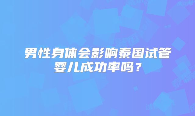 男性身体会影响泰国试管婴儿成功率吗？