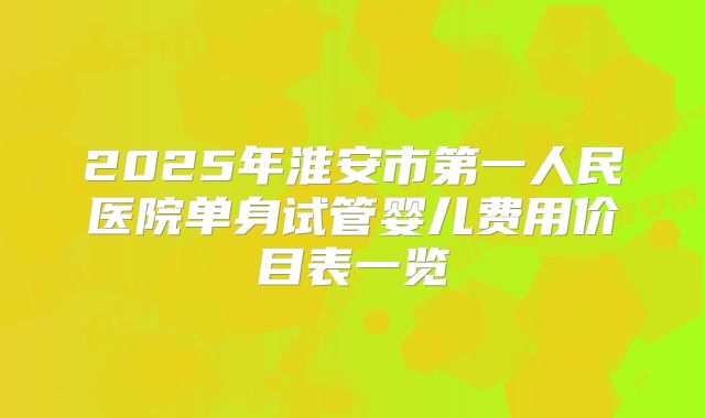 2025年淮安市第一人民医院单身试管婴儿费用价目表一览