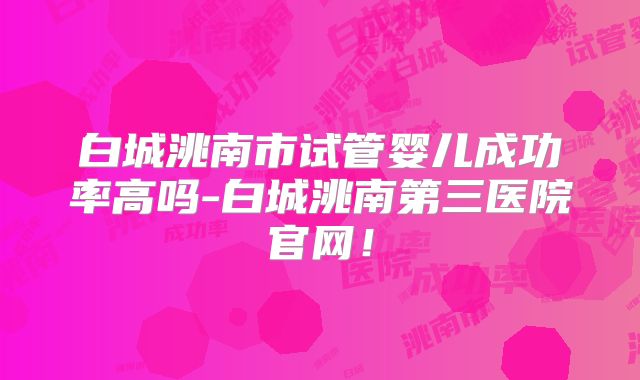 白城洮南市试管婴儿成功率高吗-白城洮南第三医院官网！