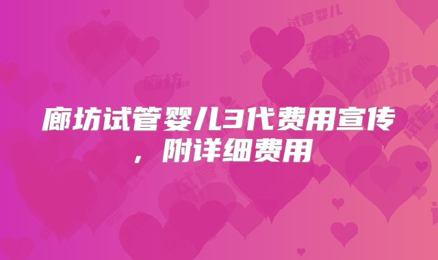 廊坊试管婴儿3代费用宣传，附详细费用