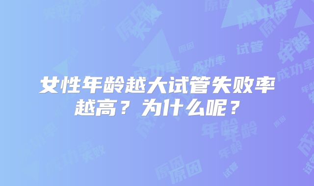 女性年龄越大试管失败率越高？为什么呢？