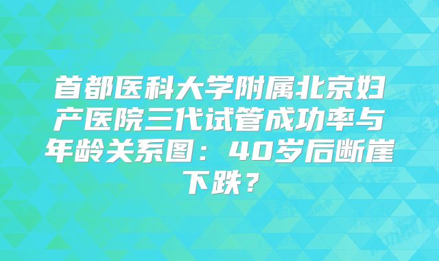 首都医科大学附属北京妇产医院三代试管成功率与年龄关系图:40岁后断崖下跌?