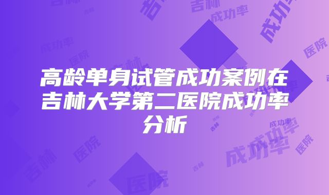 高龄单身试管成功案例在吉林大学第二医院成功率分析
