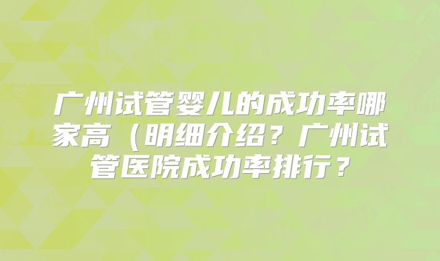 广州试管婴儿的成功率哪家高(明细介绍?广州试管医院成功率排行?