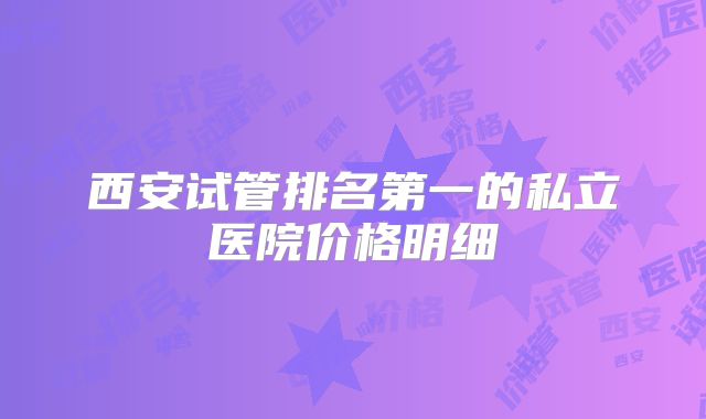西安试管排名第一的私立医院价格明细