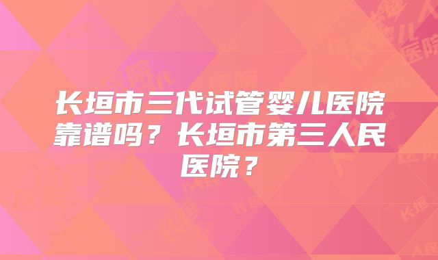 长垣市三代试管婴儿医院靠谱吗?长垣市第三人民医院?