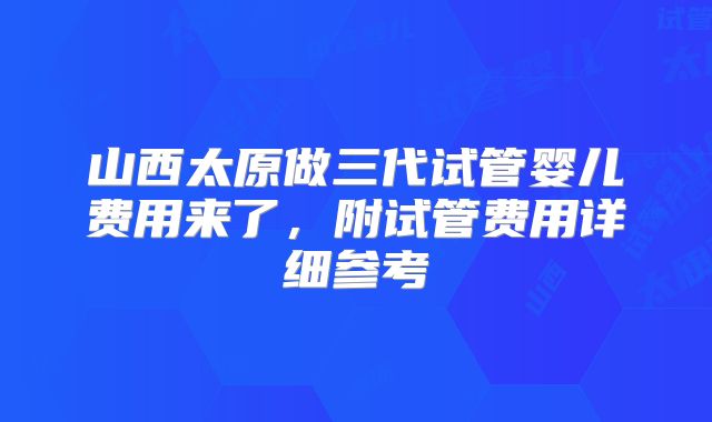 山西太原做三代试管婴儿费用来了，附试管费用详细参考