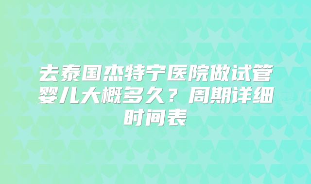 去泰国杰特宁医院做试管婴儿大概多久？周期详细时间表