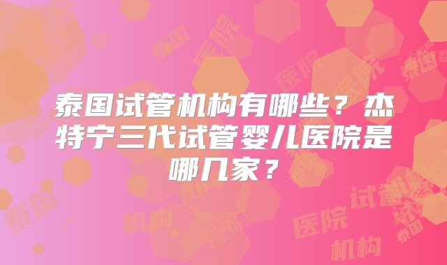泰国试管机构有哪些？杰特宁三代试管婴儿医院是哪几家？