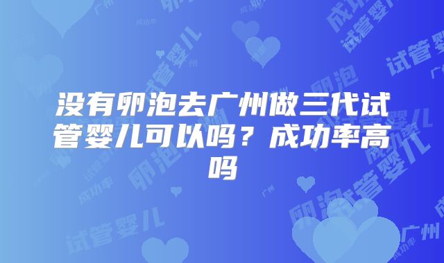 没有卵泡去广州做三代试管婴儿可以吗?成功率高吗