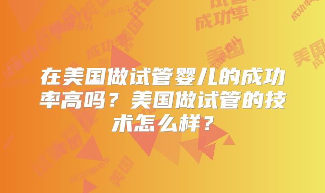 在美国做试管婴儿的成功率高吗？美国做试管的技术怎么样？