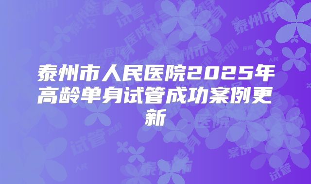 泰州市人民医院2025年高龄单身试管成功案例更新