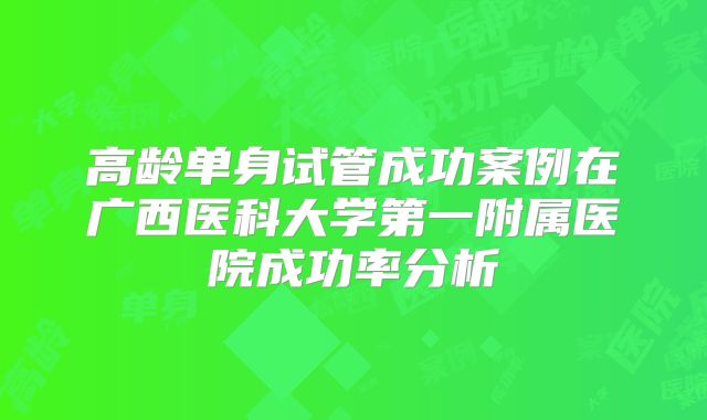 高龄单身试管成功案例在广西医科大学第一附属医院成功率分析