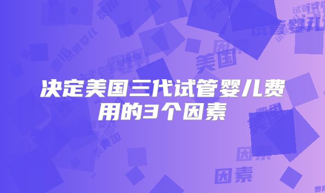 决定美国三代试管婴儿费用的3个因素